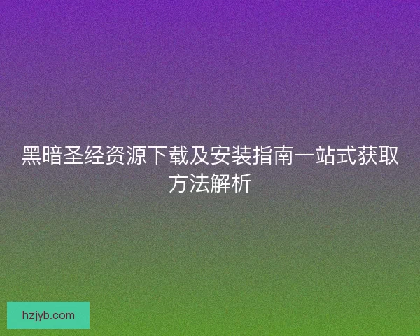 黑暗圣经资源下载及安装指南一站式获取方法解析