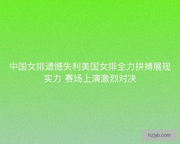 中国女排遗憾失利美国女排全力拼搏展现实力 赛场上演激烈对决