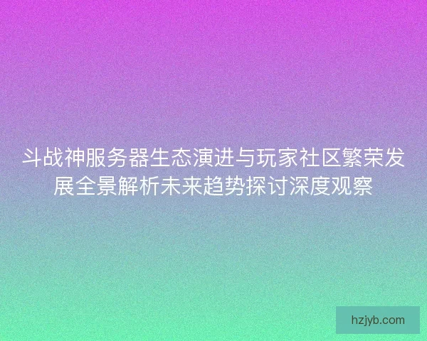 斗战神服务器生态演进与玩家社区繁荣发展全景解析未来趋势探讨深度观察