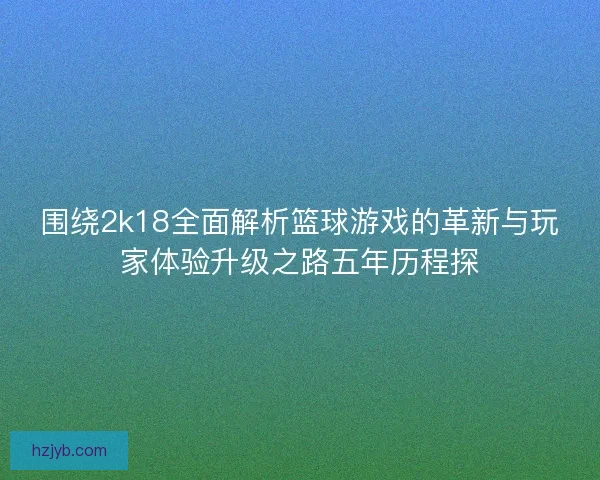 围绕2k18全面解析篮球游戏的革新与玩家体验升级之路五年历程探