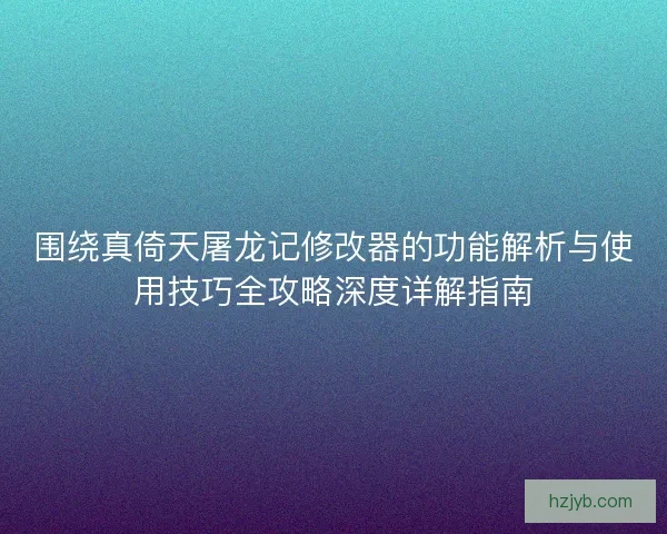 围绕真倚天屠龙记修改器的功能解析与使用技巧全攻略深度详解指南