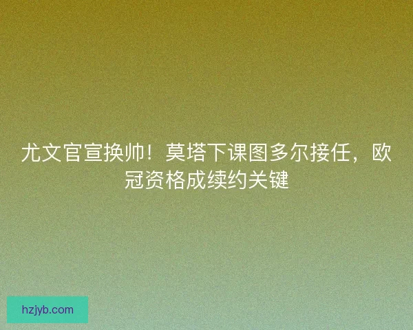 尤文官宣换帅！莫塔下课图多尔接任，欧冠资格成续约关键