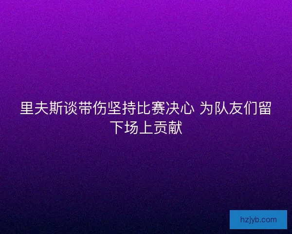 里夫斯谈带伤坚持比赛决心 为队友们留下场上贡献