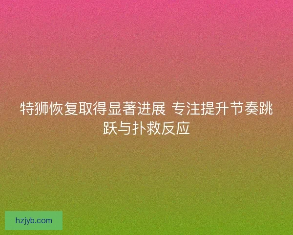 特狮恢复取得显著进展 专注提升节奏跳跃与扑救反应