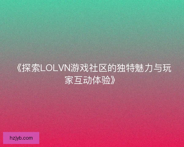《探索LOLVN游戏社区的独特魅力与玩家互动体验》