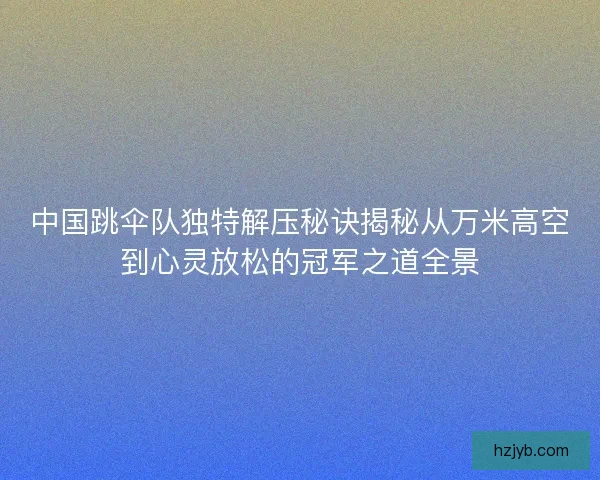 中国跳伞队独特解压秘诀揭秘从万米高空到心灵放松的冠军之道全景