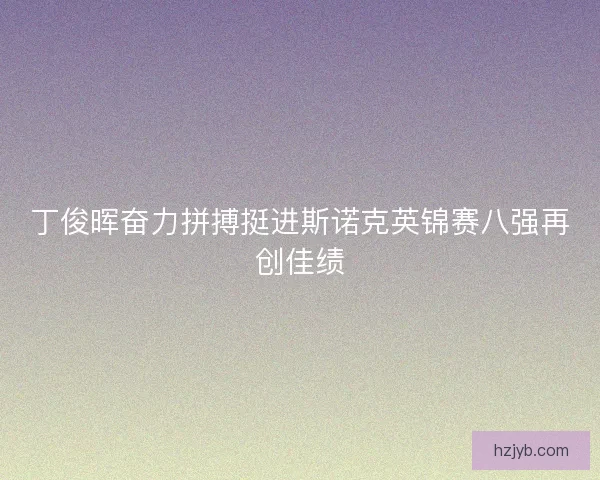 丁俊晖奋力拼搏挺进斯诺克英锦赛八强再创佳绩