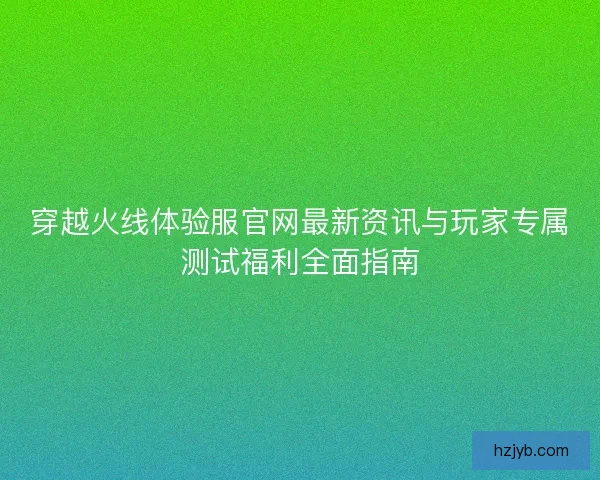 穿越火线体验服官网最新资讯与玩家专属测试福利全面指南
